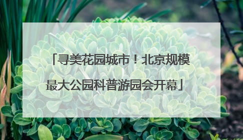 寻美花园城市！北京规模最大公园科普游园会开幕