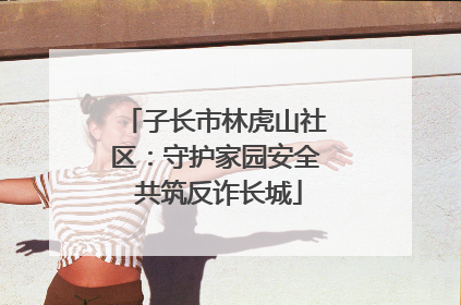 子长市林虎山社区：守护家园安全 共筑反诈长城