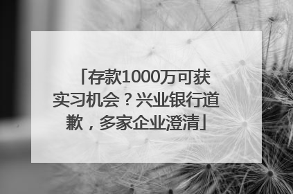 存款1000万可获实习机会？兴业银行道歉，多家企业澄清