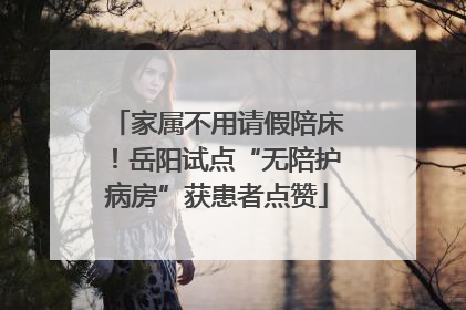 家属不用请假陪床！岳阳试点“无陪护病房”获患者点赞