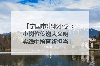 宁国市津北小学：小岗位传递大文明 实践中培育新担当