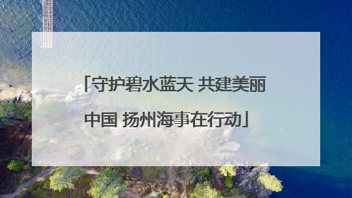 守护碧水蓝天 共建美丽中国 扬州海事在行动