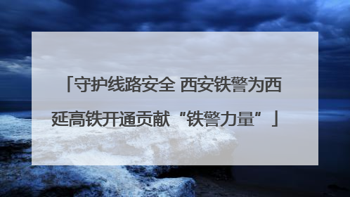 守护线路安全 西安铁警为西延高铁开通贡献“铁警力量”