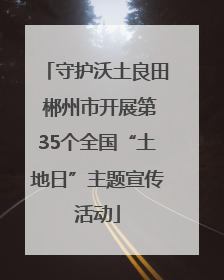 守护沃土良田 郴州市开展第35个全国“土地日”主题宣传活动