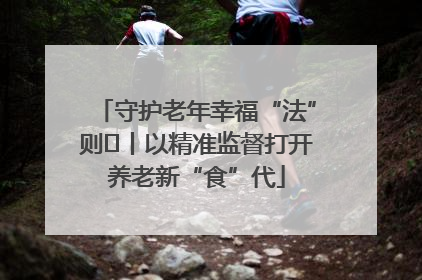 守护老年幸福“法”则⑮丨以精准监督打开养老新“食”代