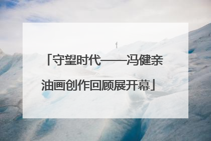 守望时代——冯健亲油画创作回顾展开幕