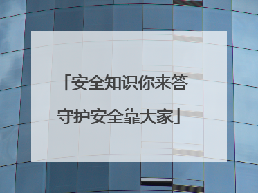 安全知识你来答 守护安全靠大家