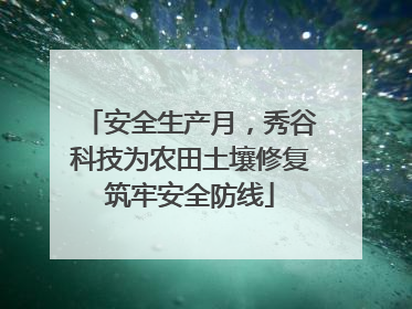 安全生产月，秀谷科技为农田土壤修复筑牢安全防线