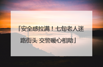安全感拉满！七旬老人迷路街头 交警暖心相助