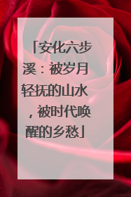 安化六步溪：被岁月轻抚的山水，被时代唤醒的乡愁