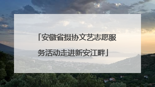 安徽省摄协文艺志愿服务活动走进新安江畔