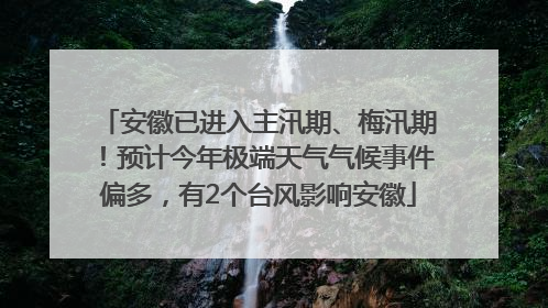 安徽已进入主汛期、梅汛期！预计今年极端天气气候事件偏多，有2个台风影响安徽