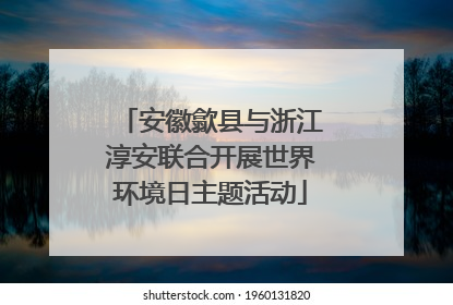 安徽歙县与浙江淳安联合开展世界环境日主题活动