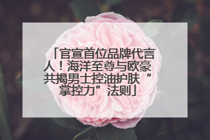 官宣首位品牌代言人！海洋至尊与欧豪共揭男士控油护肤“掌控力”法则