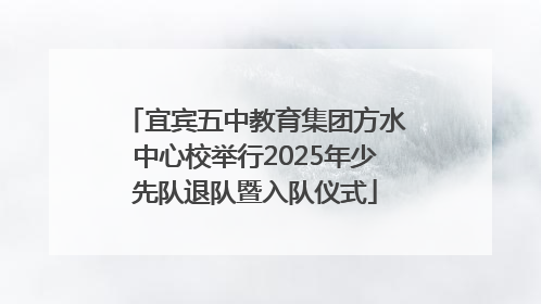 宜宾五中教育集团方水中心校举行2025年少先队退队暨入队仪式