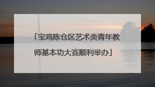 宝鸡陈仓区艺术类青年教师基本功大赛顺利举办