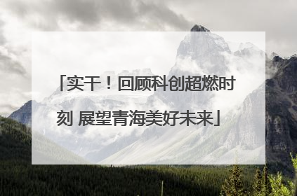 实干！回顾科创超燃时刻 展望青海美好未来