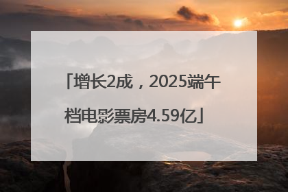 增长2成，2025端午档电影票房4.59亿