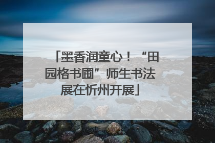 墨香润童心！“田园格书圃”师生书法展在忻州开展