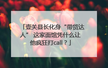 壶关县长化身“带货达人” 这家面馆凭什么让他疯狂打call？