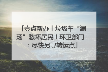 壹点帮办丨垃圾车“漏汤”愁坏居民！环卫部门：尽快另寻转运点