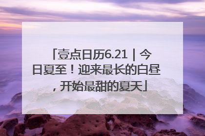 壹点日历6.21｜今日夏至！迎来最长的白昼，开始最甜的夏天