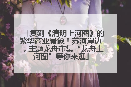 复刻《清明上河图》的繁华商业景象！苏河岸边，主题龙舟市集“龙舟上河图”等你来逛