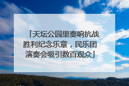 天坛公园里奏响抗战胜利纪念乐章，民乐团演奏会吸引数百观众