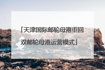 天津国际邮轮母港重回双邮轮母港运营模式