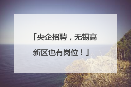 央企招聘，无锡高新区也有岗位！