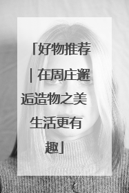 好物推荐｜在周庄邂逅造物之美 生活更有趣
