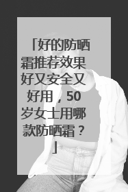 好的防晒霜推荐效果好又安全又好用，50岁女士用哪款防晒霜？