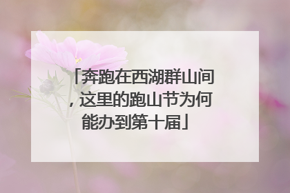 奔跑在西湖群山间，这里的跑山节为何能办到第十届