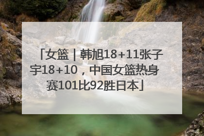 女篮｜韩旭18+11张子宇18+10，中国女篮热身赛101比92胜日本