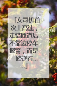 女司机首次上高速，走错匝道后不靠边停车报警，而是一路逆行……