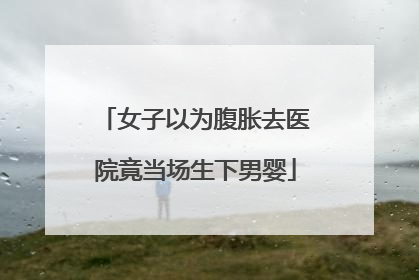 女子以为腹胀去医院竟当场生下男婴