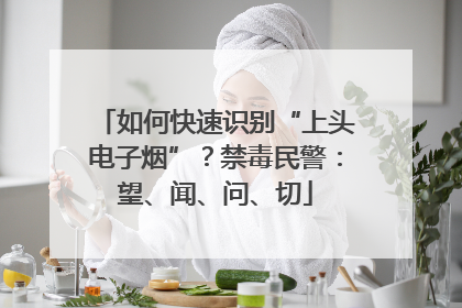如何快速识别“上头电子烟”？禁毒民警：望、闻、问、切