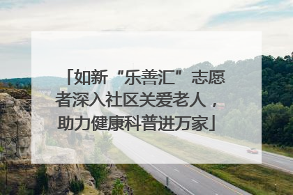 如新“乐善汇”志愿者深入社区关爱老人，助力健康科普进万家