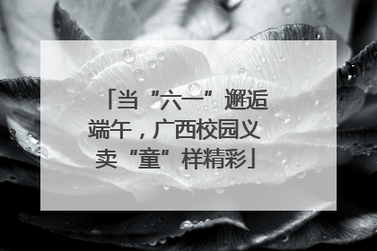 当“六一”邂逅端午，广西校园义卖“童”样精彩