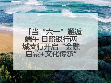 当“六一”邂逅端午 日照银行两城支行开启“金融启蒙+文化传承”奇妙之旅