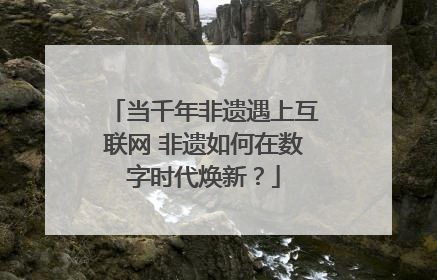 当千年非遗遇上互联网 非遗如何在数字时代焕新？