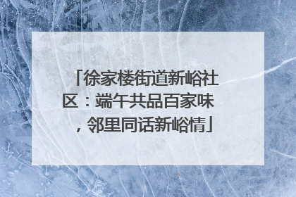 徐家楼街道新峪社区：端午共品百家味，邻里同话新峪情