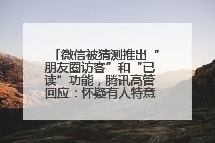 微信被猜测推出“朋友圈访客”和“已读”功能，腾讯高管回应：怀疑有人特意反复翻炒流量