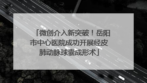 微创介入新突破！岳阳市中心医院成功开展经皮肺动脉球囊成形术