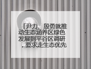 尹力、殷勇就推动生态涵养区绿色发展到平谷区调研，要求走生态优先、绿色低碳的高质量发展之路