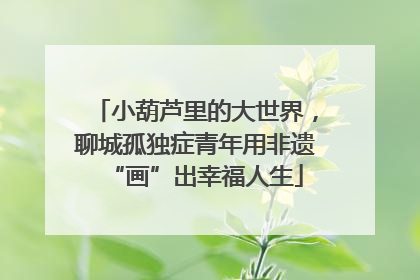 小葫芦里的大世界，聊城孤独症青年用非遗“画”出幸福人生