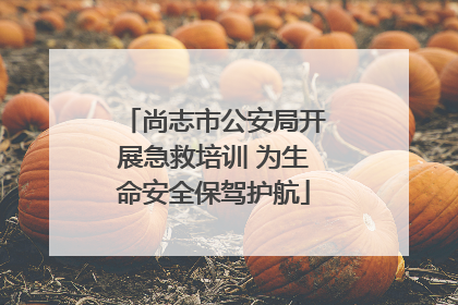 尚志市公安局开展急救培训 为生命安全保驾护航