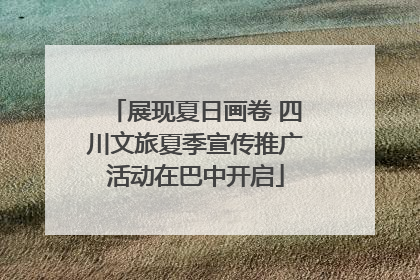 展现夏日画卷 四川文旅夏季宣传推广活动在巴中开启