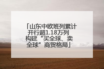 山东中欧班列累计开行超1.18万列 构建“买全球、卖全球”商贸格局