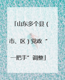 山东多个县（市、区）党政“一把手”调整